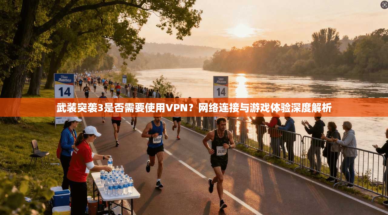 武装突袭3是否需要使用VPN?网络连接与游戏体验深度解析