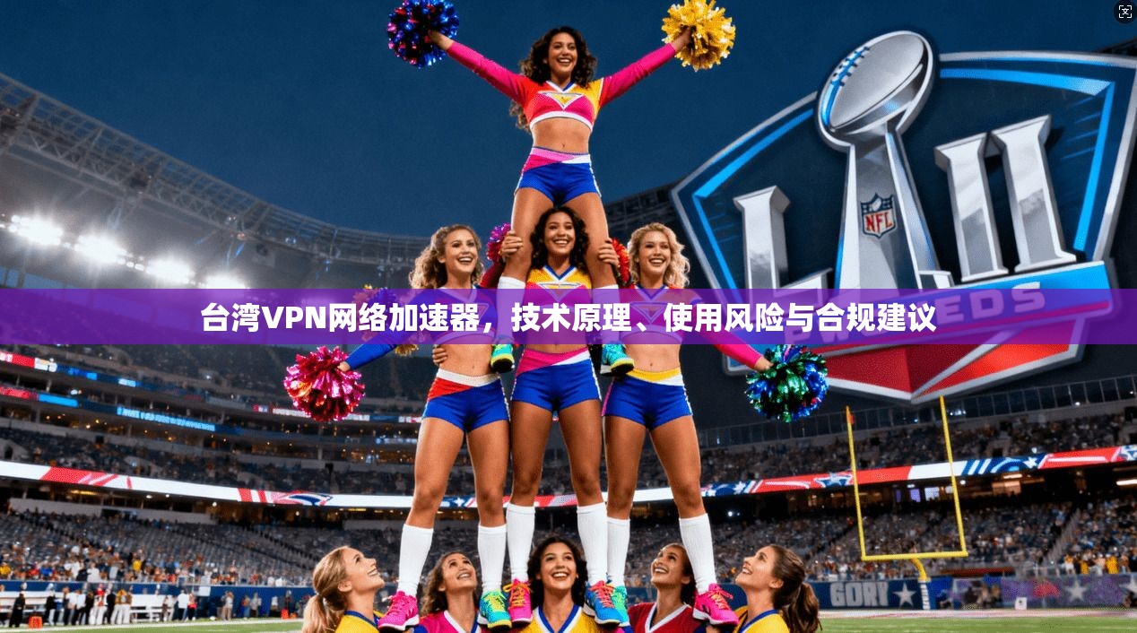 台湾VPN网络加速器,技术原理、使用风险与合规建议