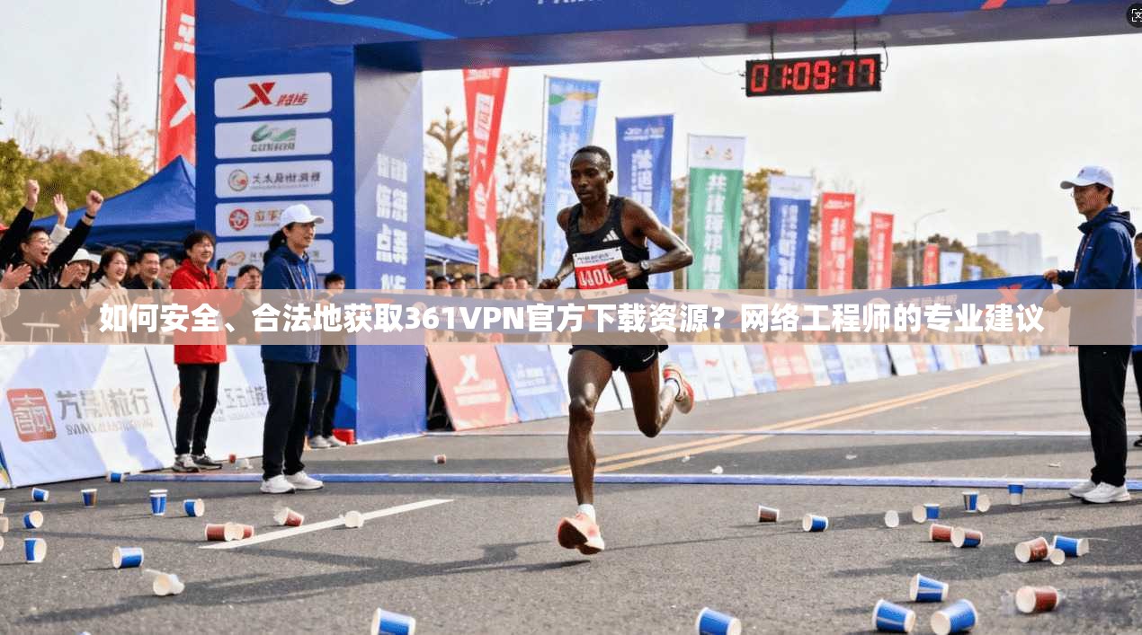 如何安全、合法地获取361VPN官方下载资源？网络工程师的专业建议