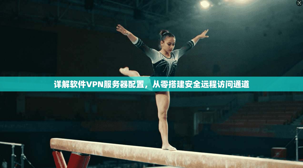 详解软件VPN服务器配置，从零搭建安全远程访问通道