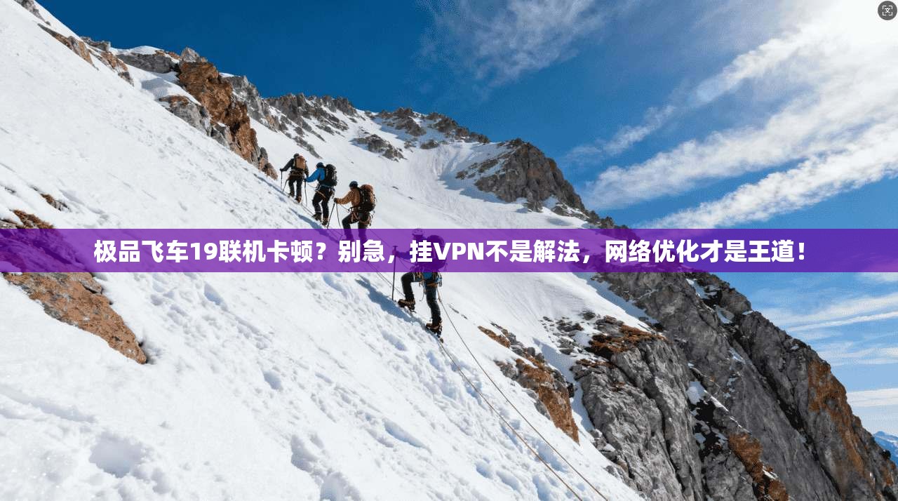 极品飞车19联机卡顿？别急，挂VPN不是解法，网络优化才是王道！