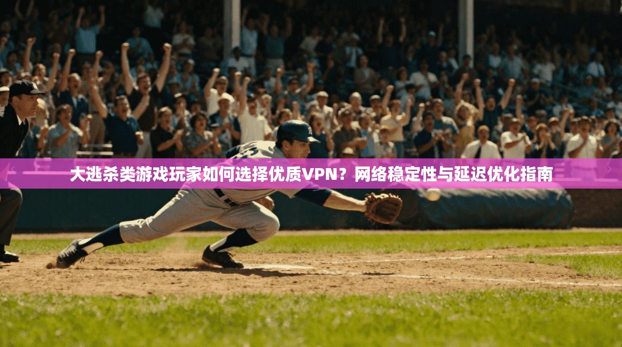 大逃杀类游戏玩家如何选择优质VPN?网络稳定性与延迟优化指南