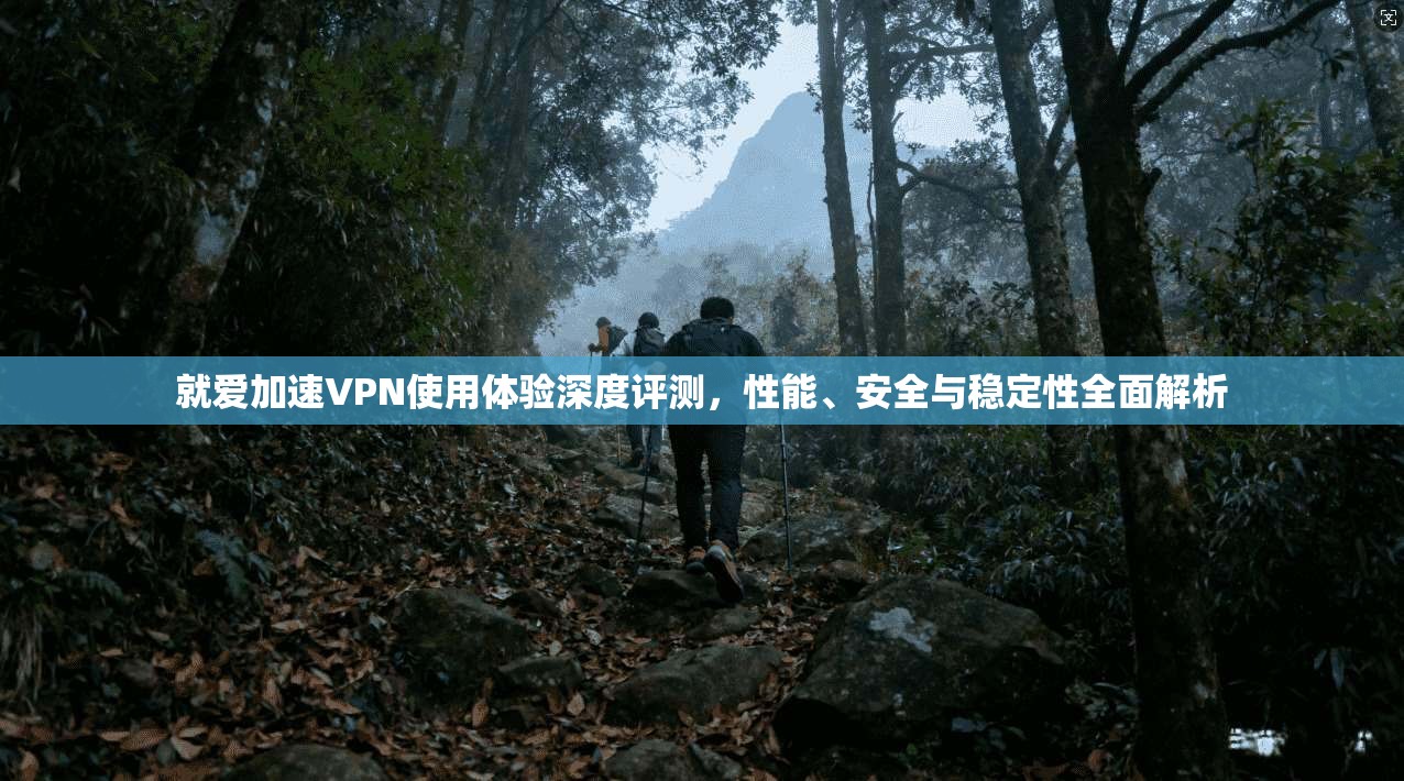 就爱加速VPN使用体验深度评测，性能、安全与稳定性全面解析