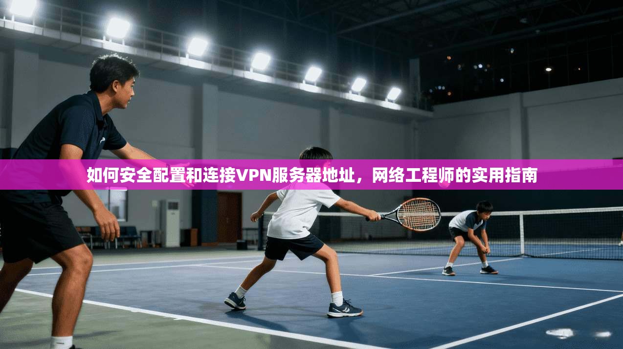 如何安全配置和连接VPN服务器地址,网络工程师的实用指南