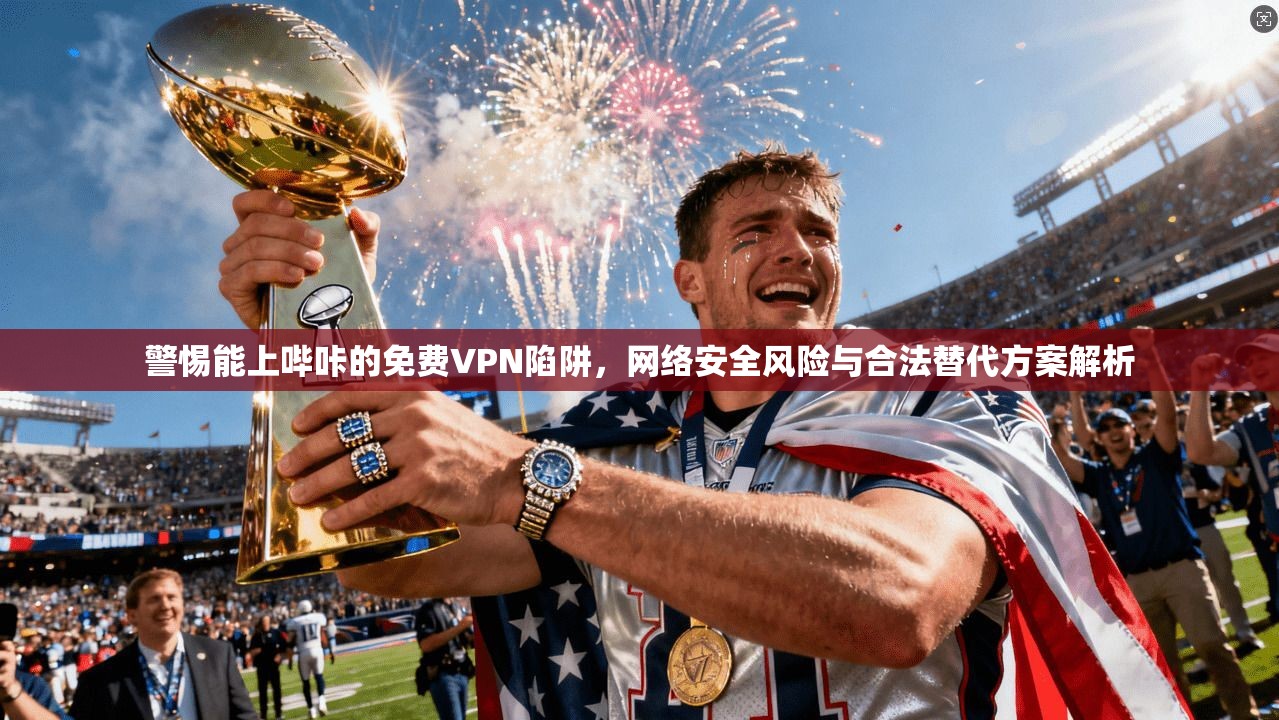 警惕能上哔咔的免费VPN陷阱,网络安全风险与合法替代方案解析 警惕能上哔咔的免费VPN陷阱,网络安全风险与合法替代方案解析