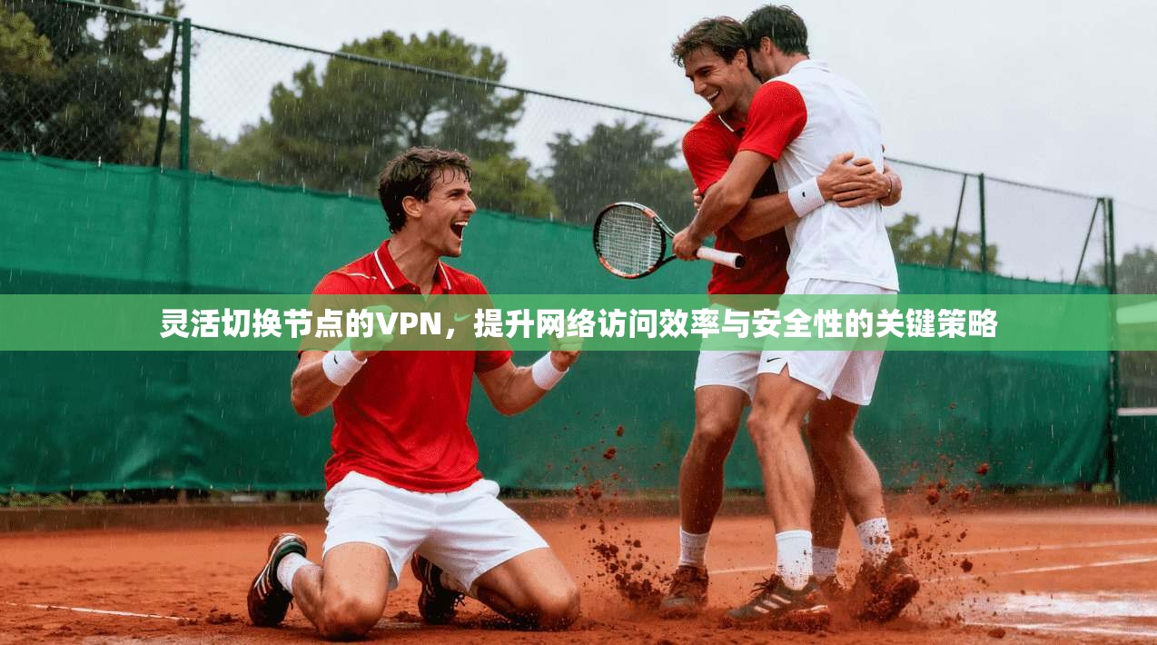 灵活切换节点的VPN，提升网络访问效率与安全性的关键策略