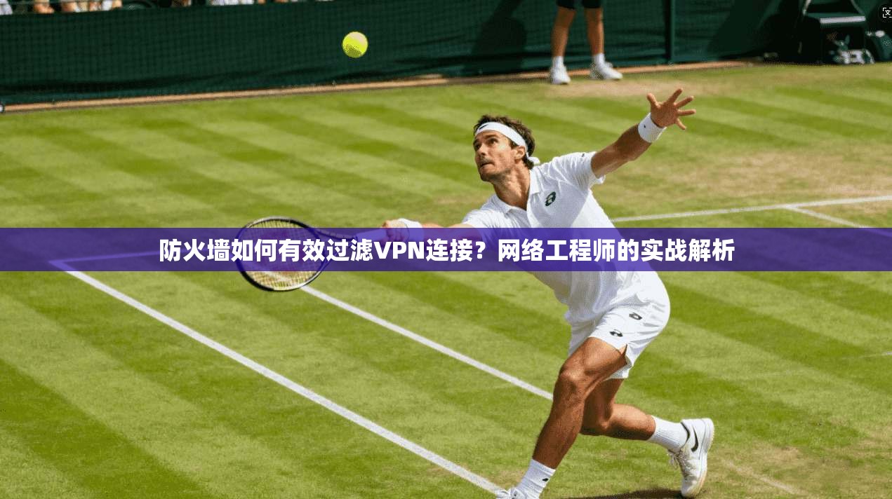 防火墙如何有效过滤VPN连接？网络工程师的实战解析