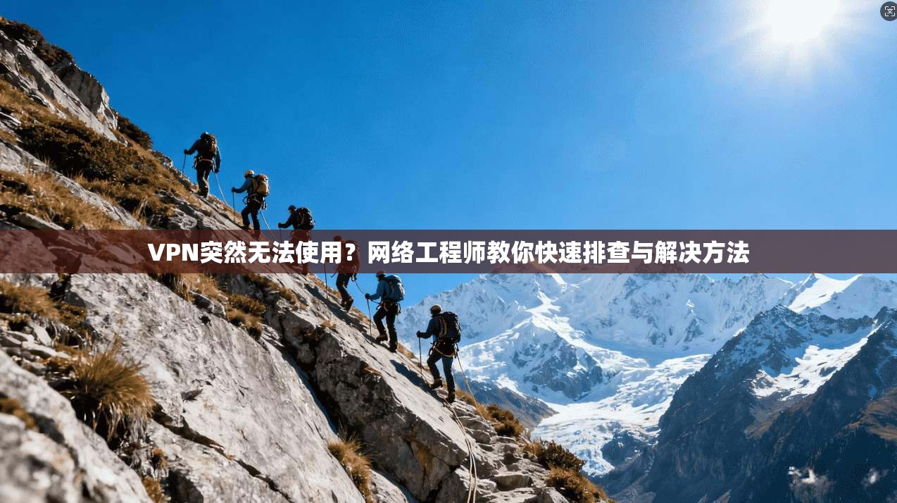 VPN突然无法使用？网络工程师教你快速排查与解决方法