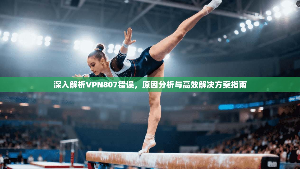深入解析VPN807错误，原因分析与高效解决方案指南
