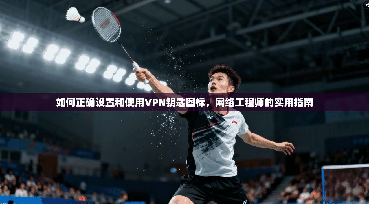 如何正确设置和使用VPN钥匙图标,网络工程师的实用指南