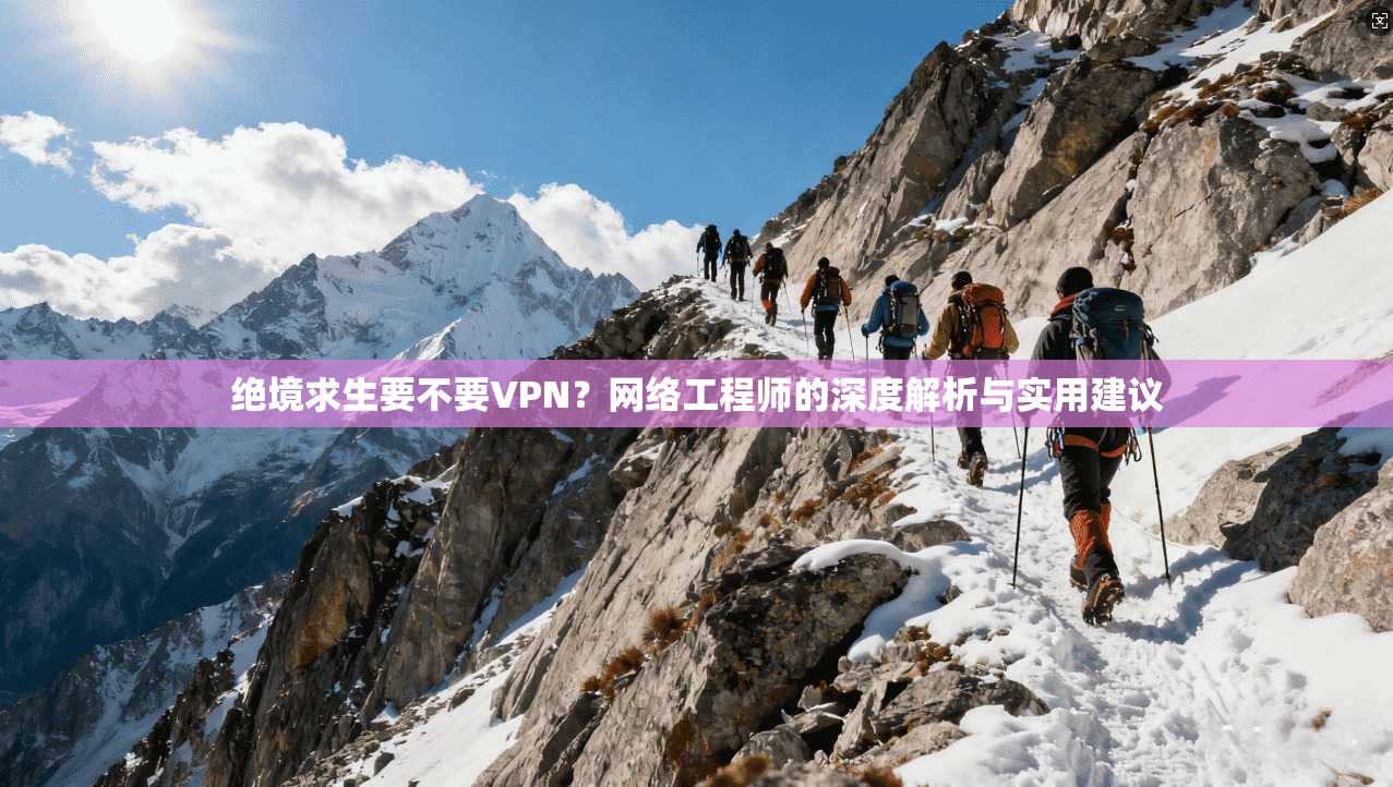 绝境求生要不要VPN？网络工程师的深度解析与实用建议