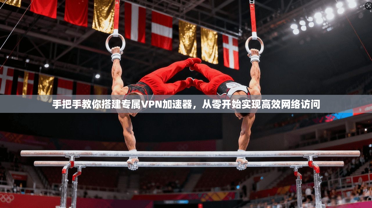 手把手教你搭建专属VPN加速器，从零开始实现高效网络访问
