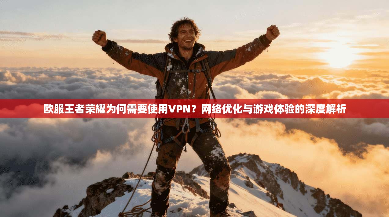欧服王者荣耀为何需要使用VPN？网络优化与游戏体验的深度解析