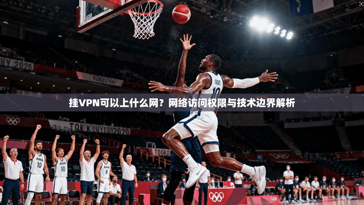挂VPN可以上什么网？网络访问权限与技术边界解析
