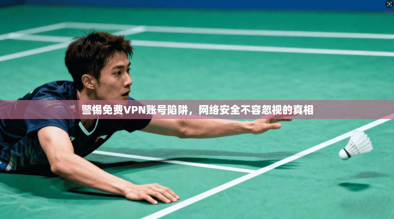 警惕免费VPN账号陷阱，网络安全不容忽视的真相