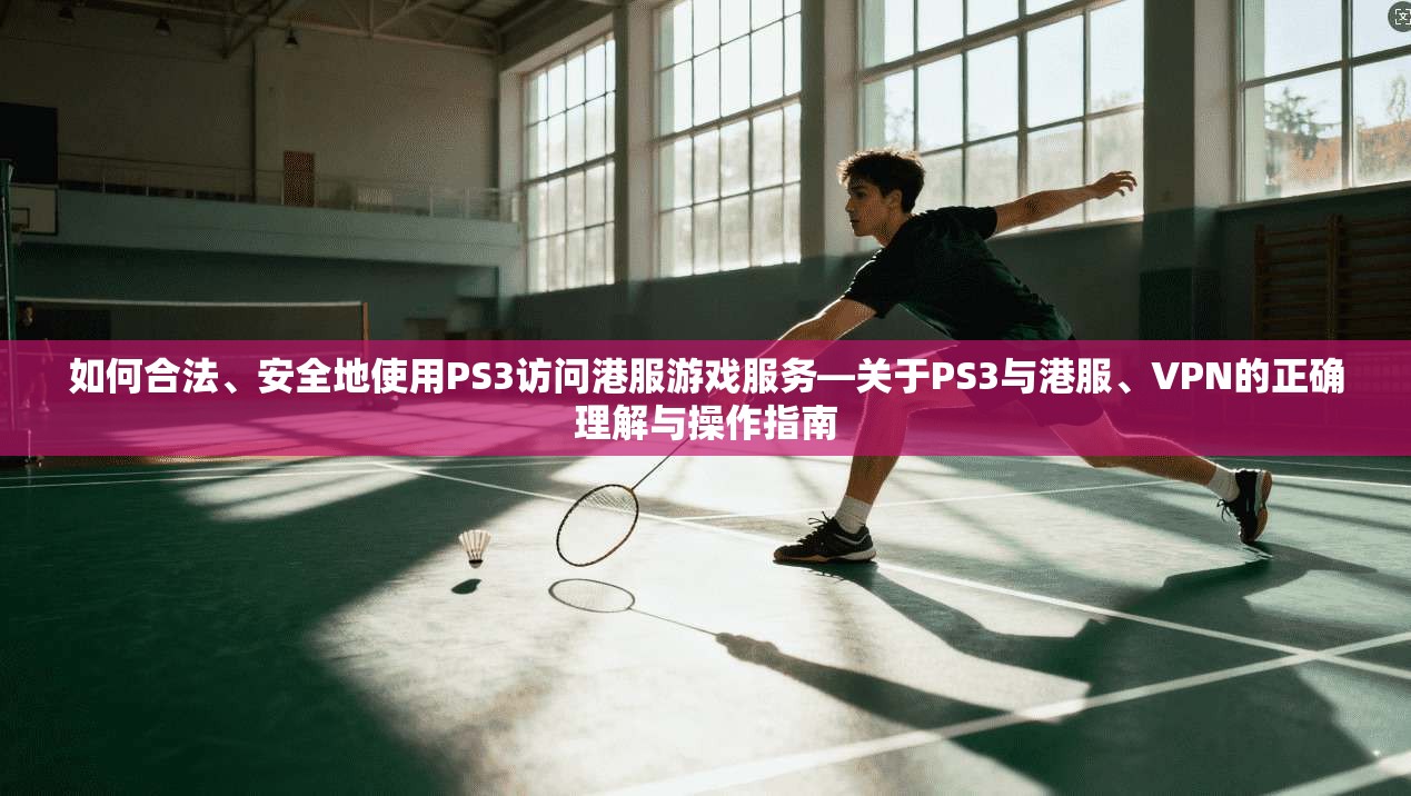 如何合法、安全地使用PS3访问港服游戏服务—关于PS3与港服、VPN的正确理解与操作指南