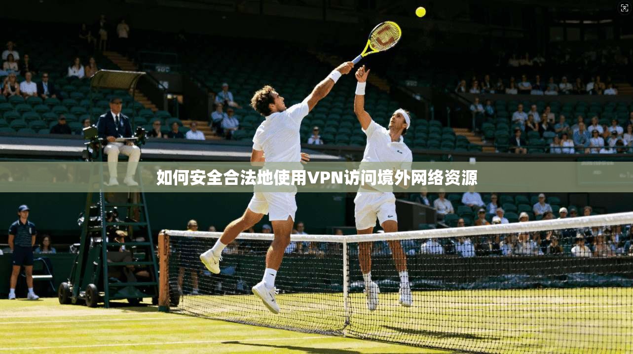 如何安全合法地使用VPN访问境外网络资源