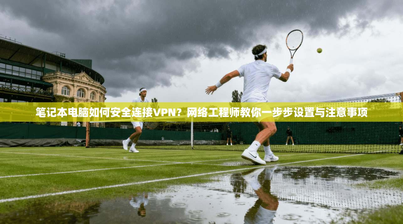 笔记本电脑如何安全连接VPN？网络工程师教你一步步设置与注意事项