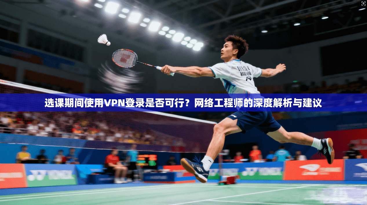 选课期间使用VPN登录是否可行？网络工程师的深度解析与建议