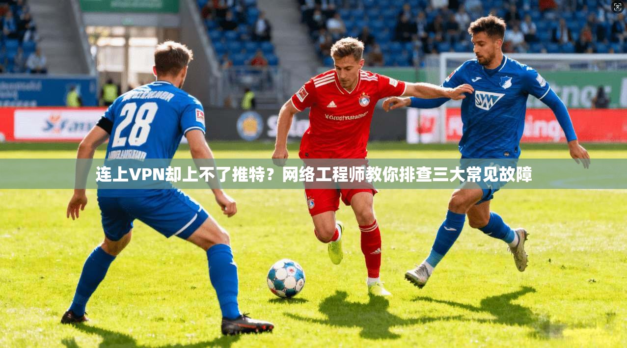 连上VPN却上不了推特？网络工程师教你排查三大常见故障