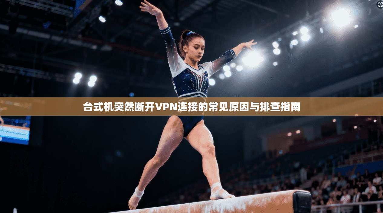 台式机突然断开VPN连接的常见原因与排查指南