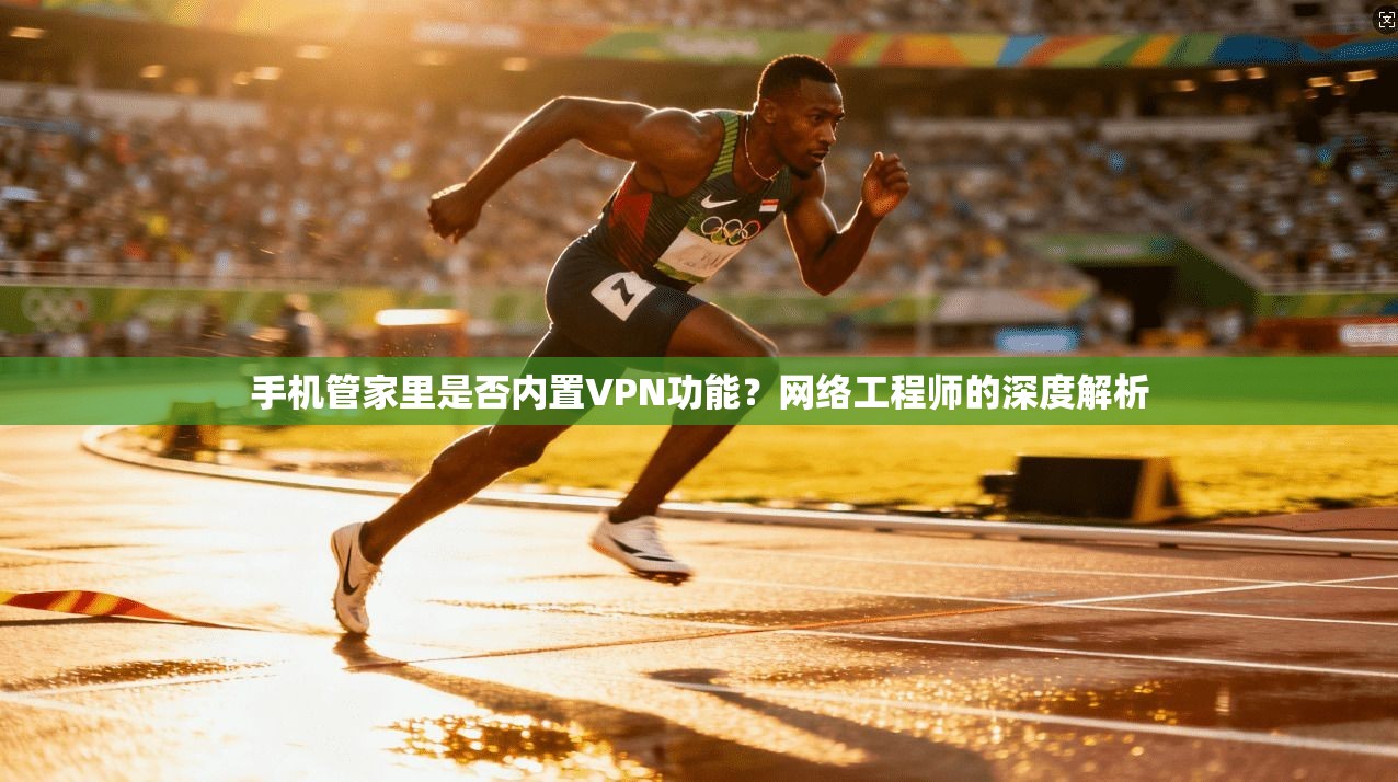 手机管家里是否内置VPN功能?网络工程师的深度解析