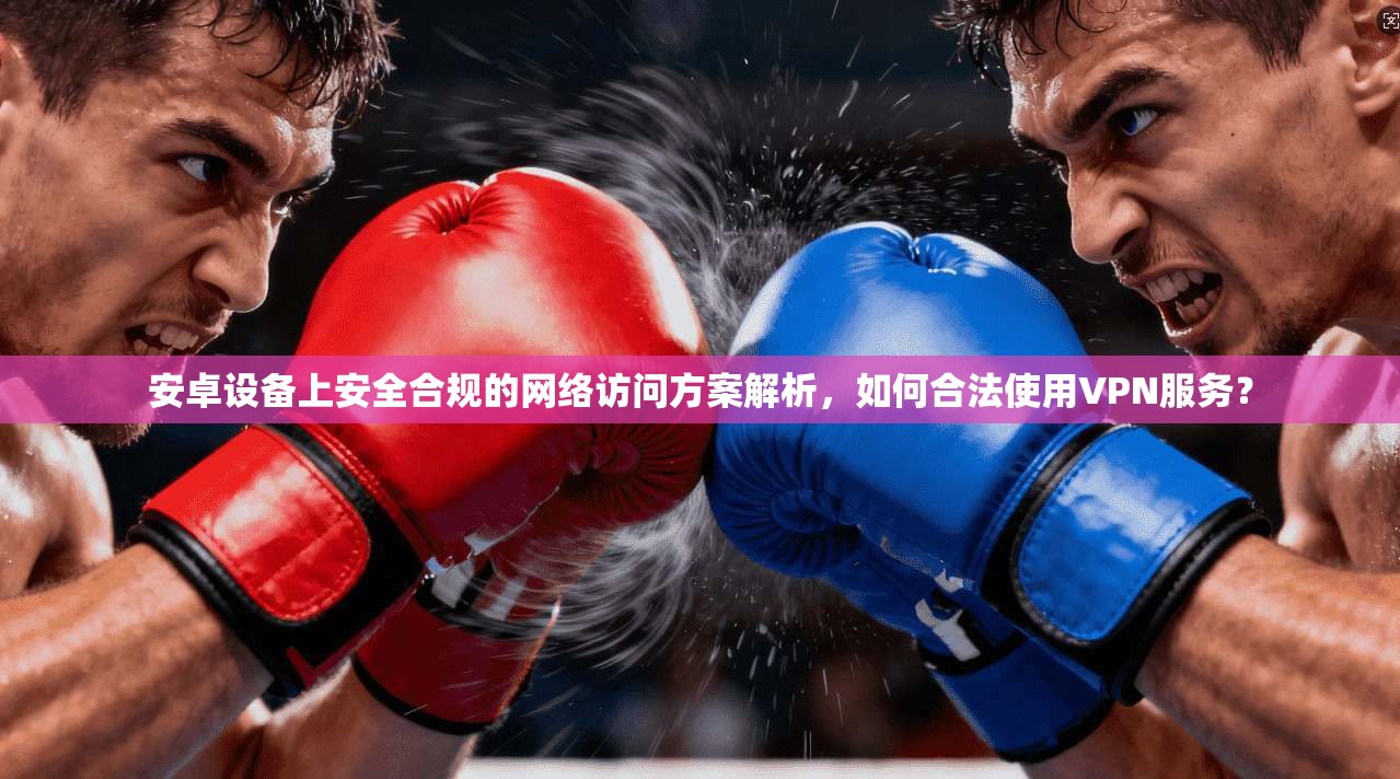 安卓设备上安全合规的网络访问方案解析，如何合法使用VPN服务？
