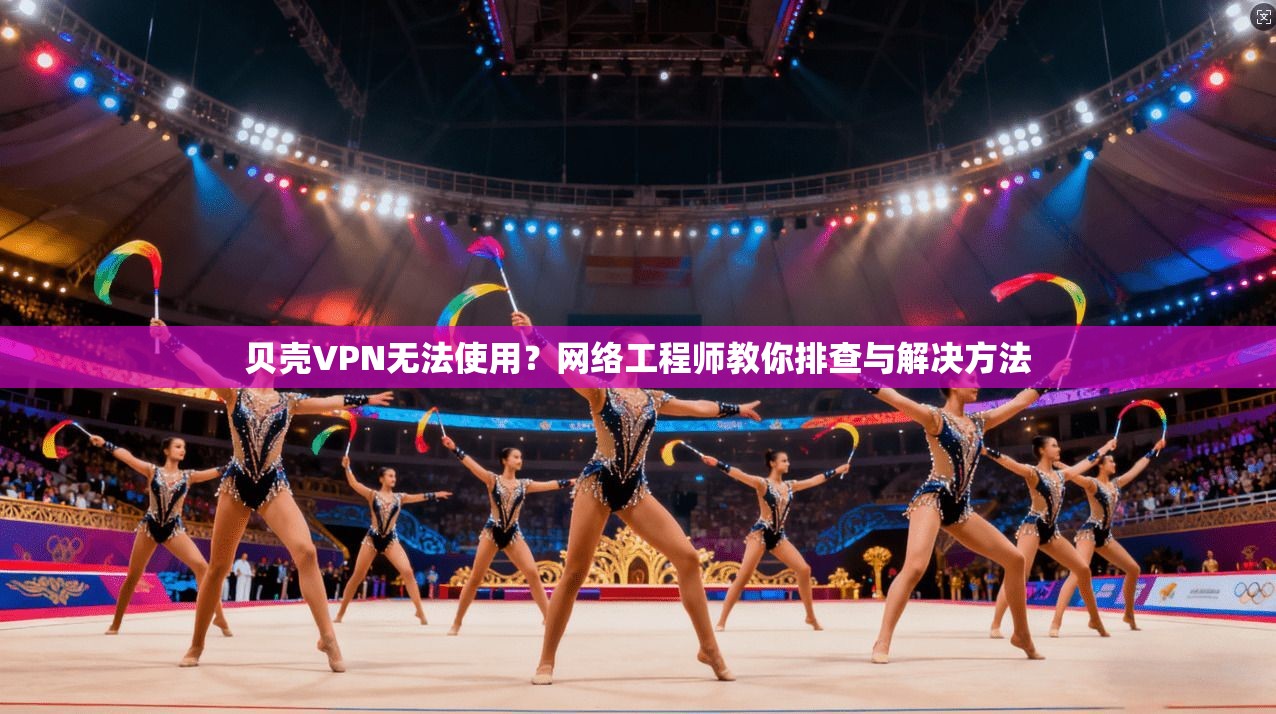 贝壳VPN无法使用？网络工程师教你排查与解决方法