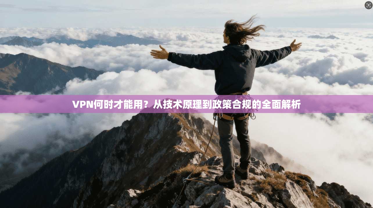 VPN何时才能用？从技术原理到政策合规的全面解析