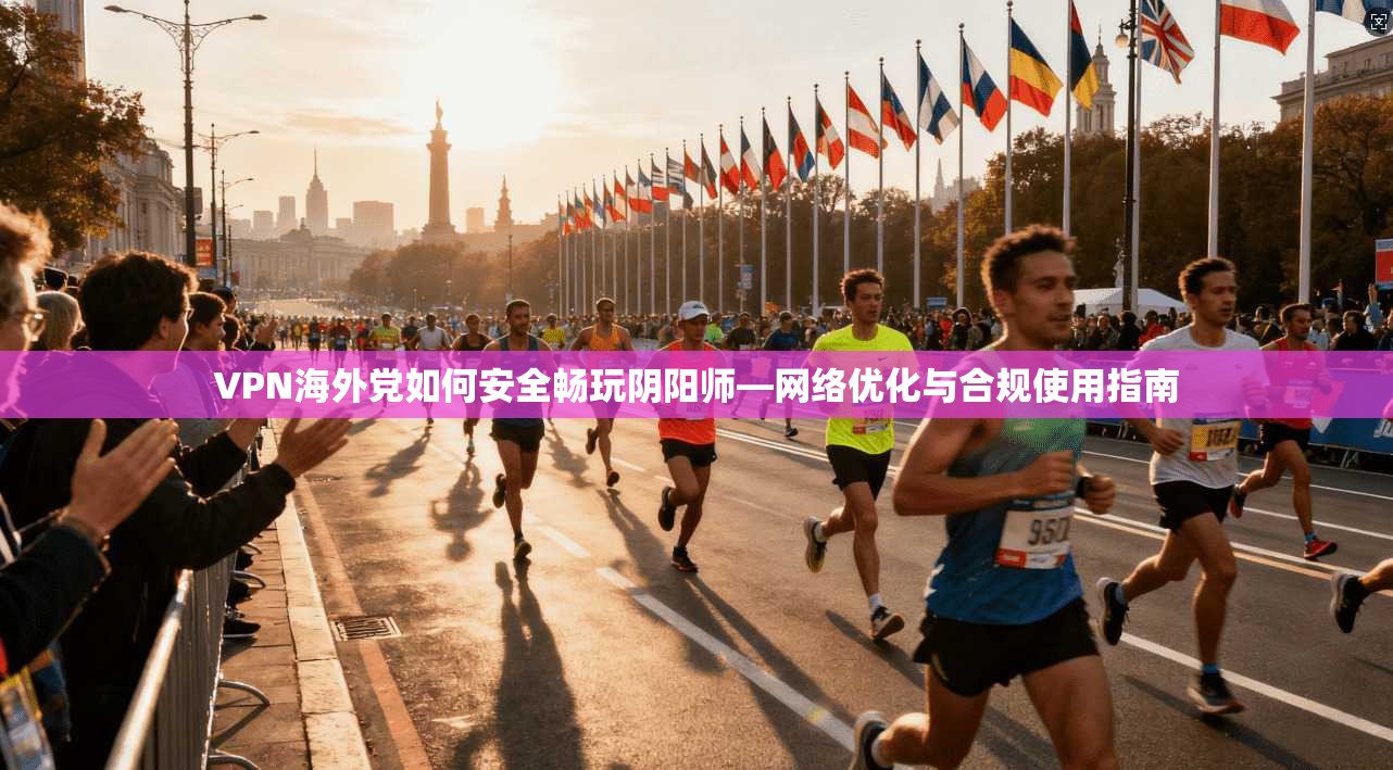 VPN海外党如何安全畅玩阴阳师—网络优化与合规使用指南