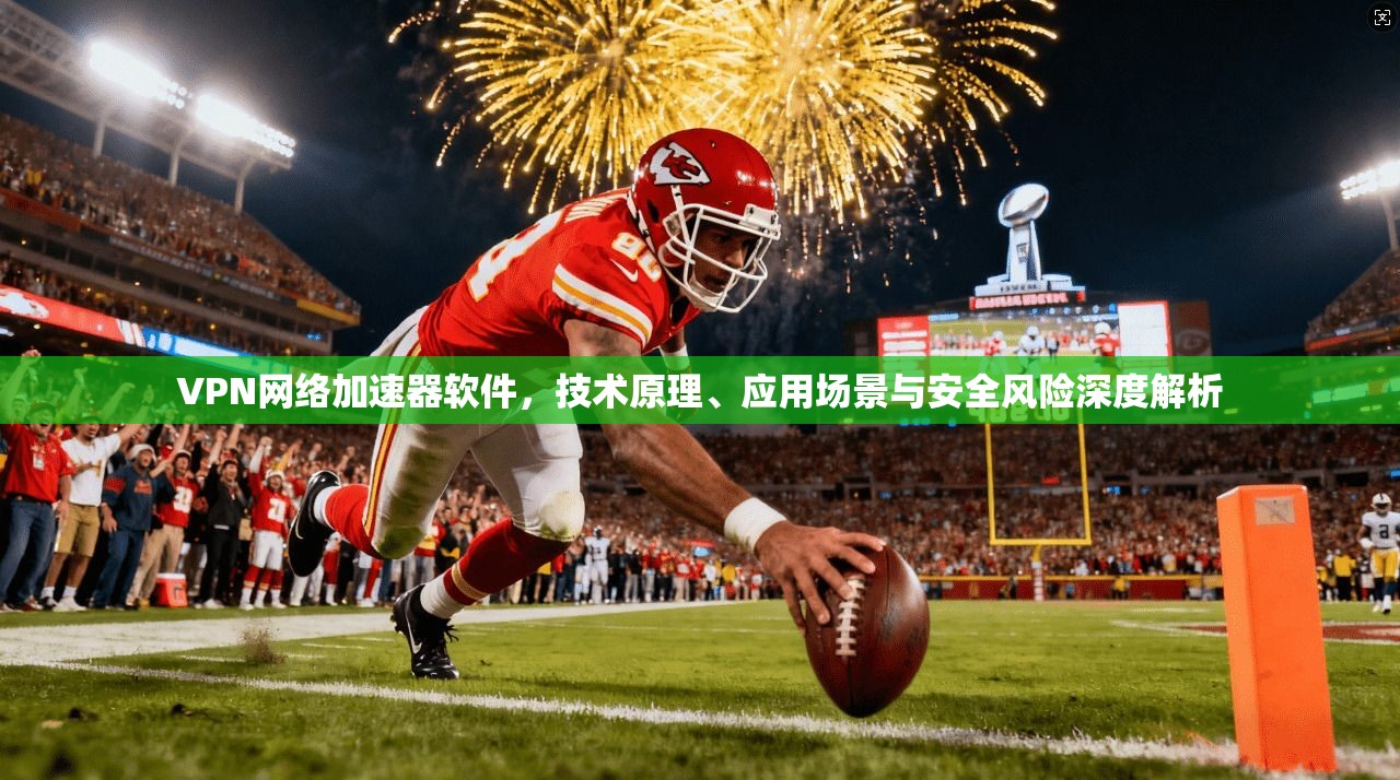 VPN网络加速器软件，技术原理、应用场景与安全风险深度解析