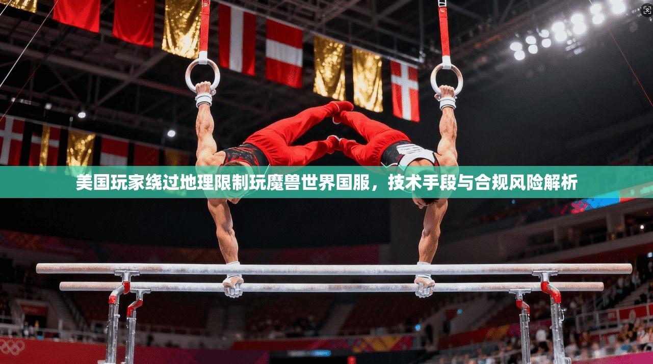 美国玩家绕过地理限制玩魔兽世界国服，技术手段与合规风险解析