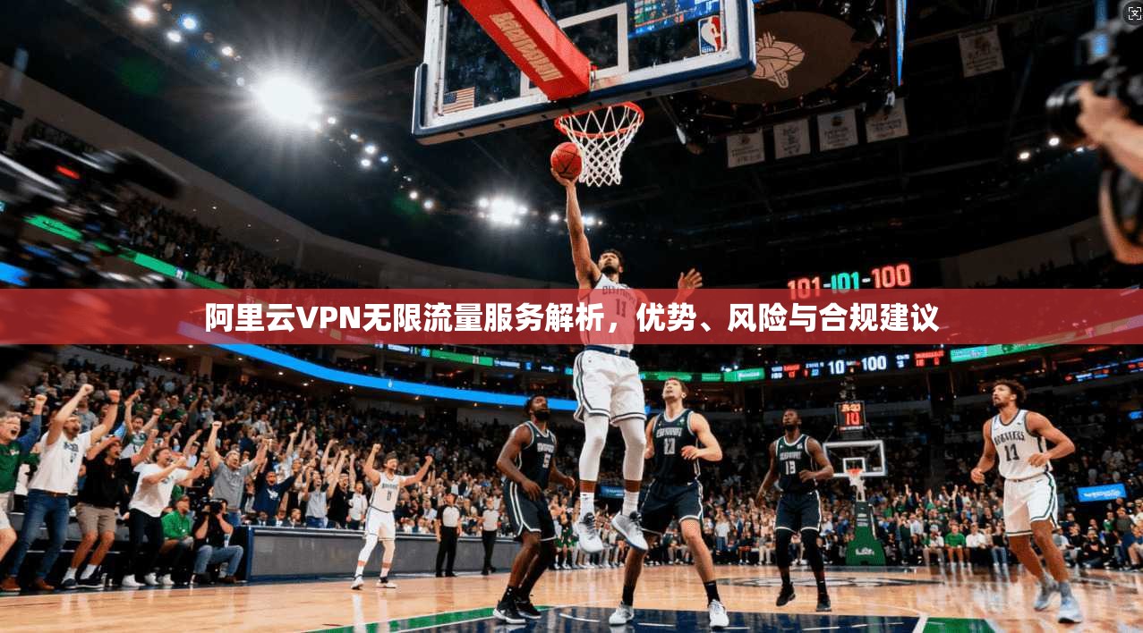 阿里云VPN无限流量服务解析，优势、风险与合规建议