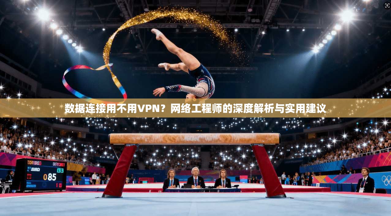 数据连接用不用VPN？网络工程师的深度解析与实用建议