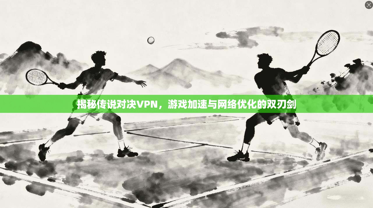 揭秘传说对决VPN,游戏加速与网络优化的双刃剑 揭秘传说对决VPN,游戏加速与网络优化的双刃剑