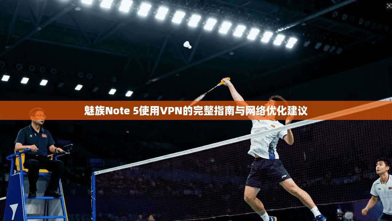 魅族Note 5使用VPN的完整指南与网络优化建议