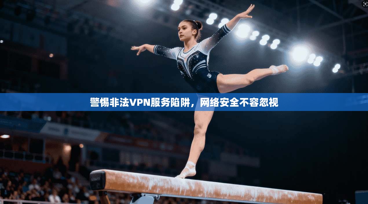警惕非法VPN服务陷阱,网络安全不容忽视 警惕非法VPN服务陷阱,网络安全不容忽视