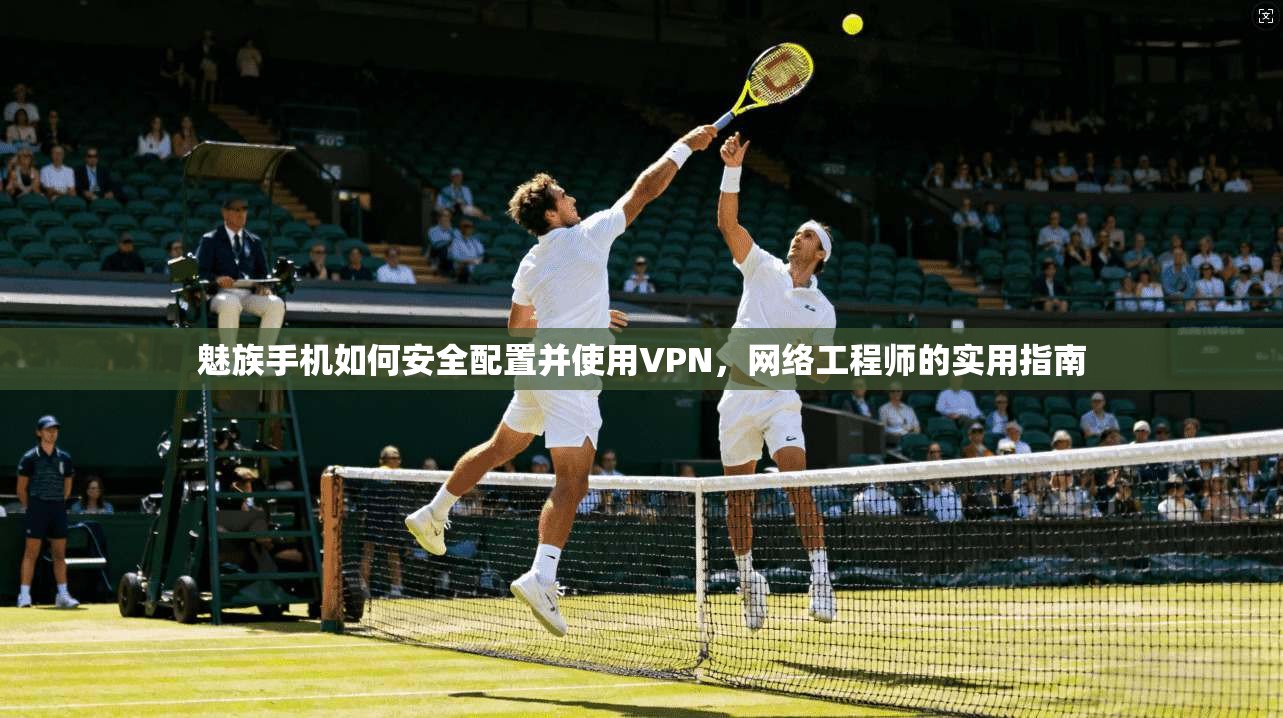 魅族手机如何安全配置并使用VPN,网络工程师的实用指南 魅族手机如何安全配置并使用VPN,网络工程师的实用指南