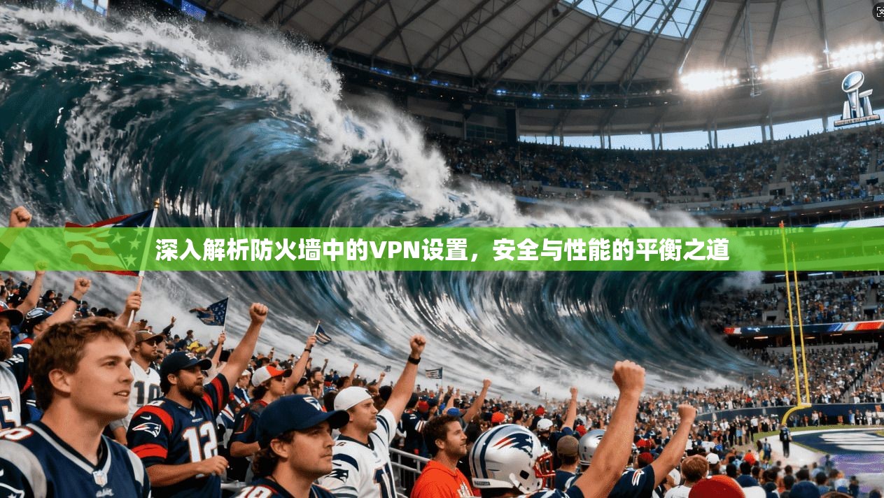 深入解析防火墙中的VPN设置，安全与性能的平衡之道
