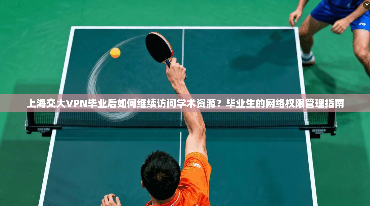 上海交大VPN毕业后如何继续访问学术资源？毕业生的网络权限管理指南