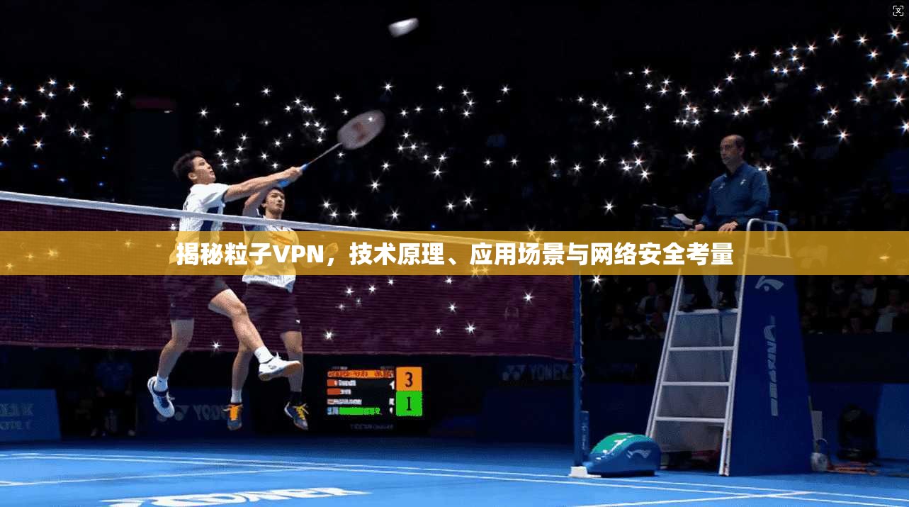 揭秘粒子VPN,技术原理、应用场景与网络安全考量 揭秘粒子VPN,技术原理、应用场景与网络安全考量