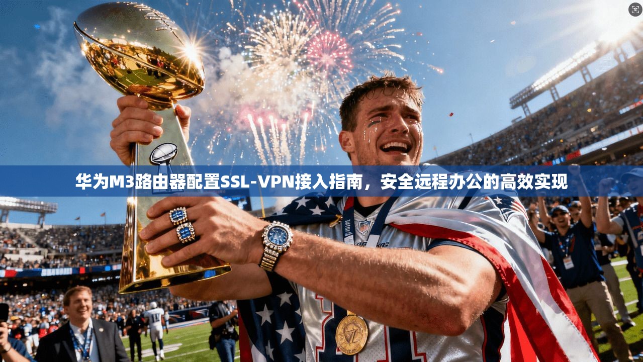 华为M3路由器配置SSL-VPN接入指南,安全远程办公的高效实现 华为M3路由器配置SSL-VPN接入指南,安全远程办公的高效实现