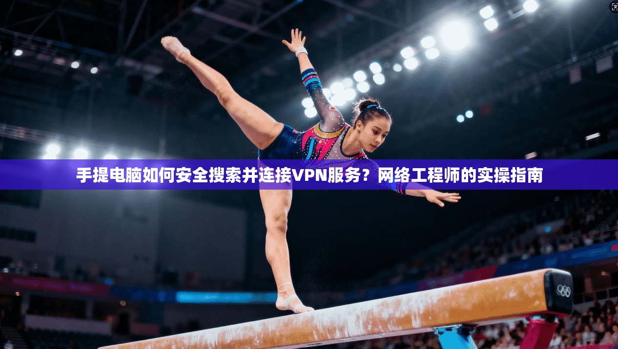手提电脑如何安全搜索并连接VPN服务?网络工程师的实操指南 手提电脑如何安全搜索并连接VPN服务?网络工程师的实操指南