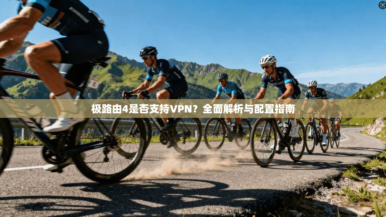 极路由4是否支持VPN?全面解析与配置指南 极路由4是否支持VPN?全面解析与配置指南