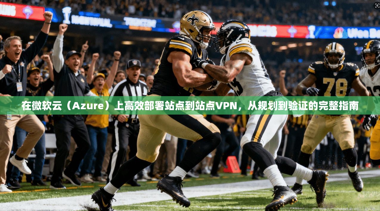 在微软云（Azure）上高效部署站点到站点VPN，从规划到验证的完整指南