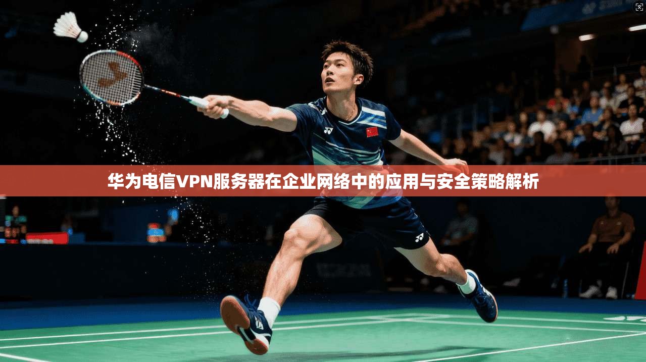 华为电信VPN服务器在企业网络中的应用与安全策略解析