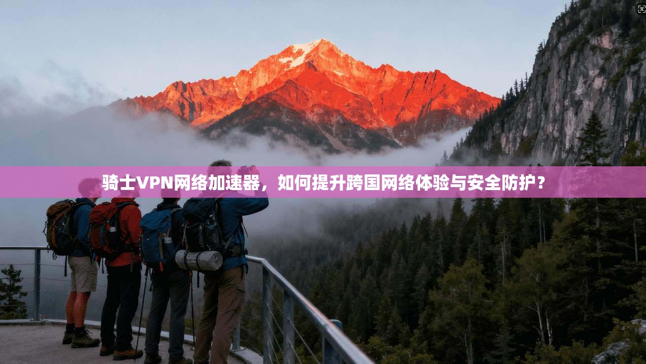 骑士VPN网络加速器，如何提升跨国网络体验与安全防护？