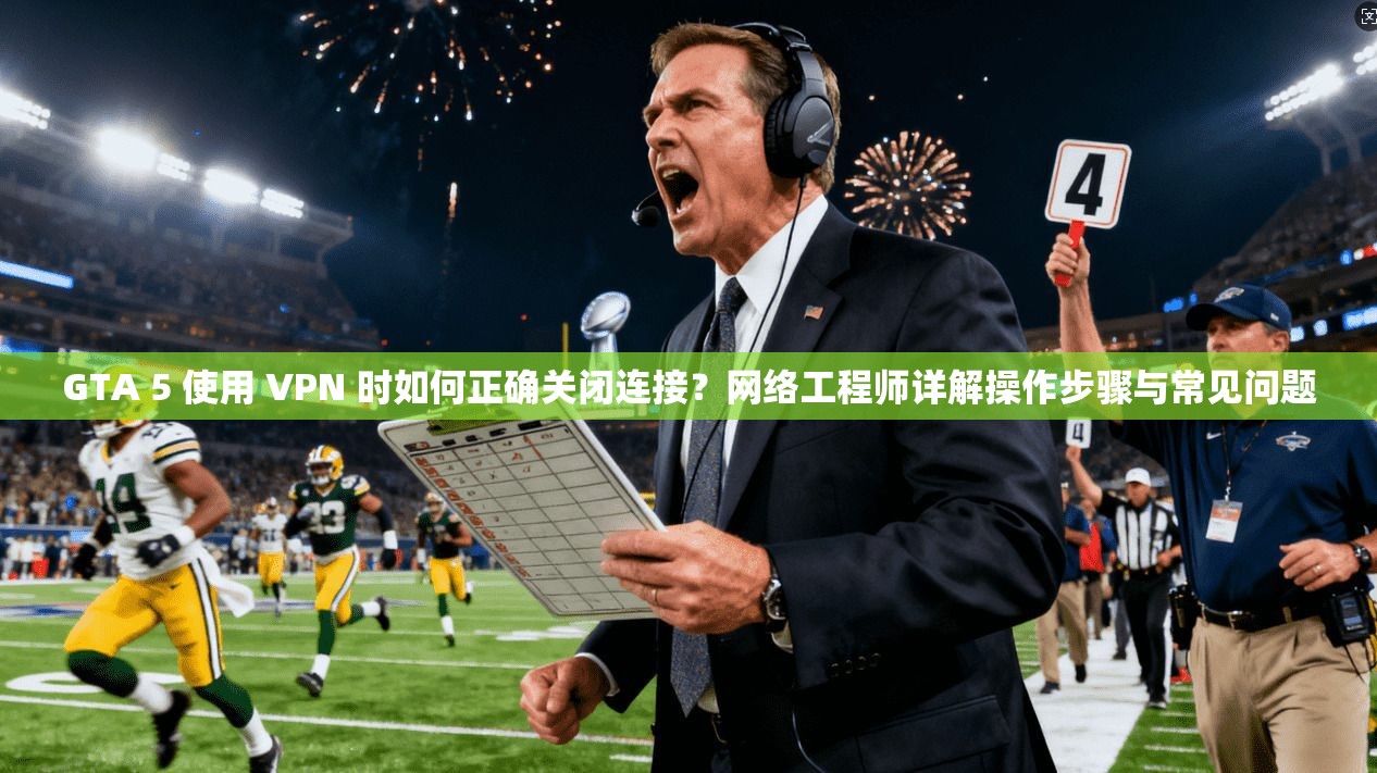 GTA 5 使用 VPN 时如何正确关闭连接?网络工程师详解操作步骤与常见问题 GTA 5 使用 VPN 时如何正确关闭连接?网络工程师详解操作步骤与常见问题