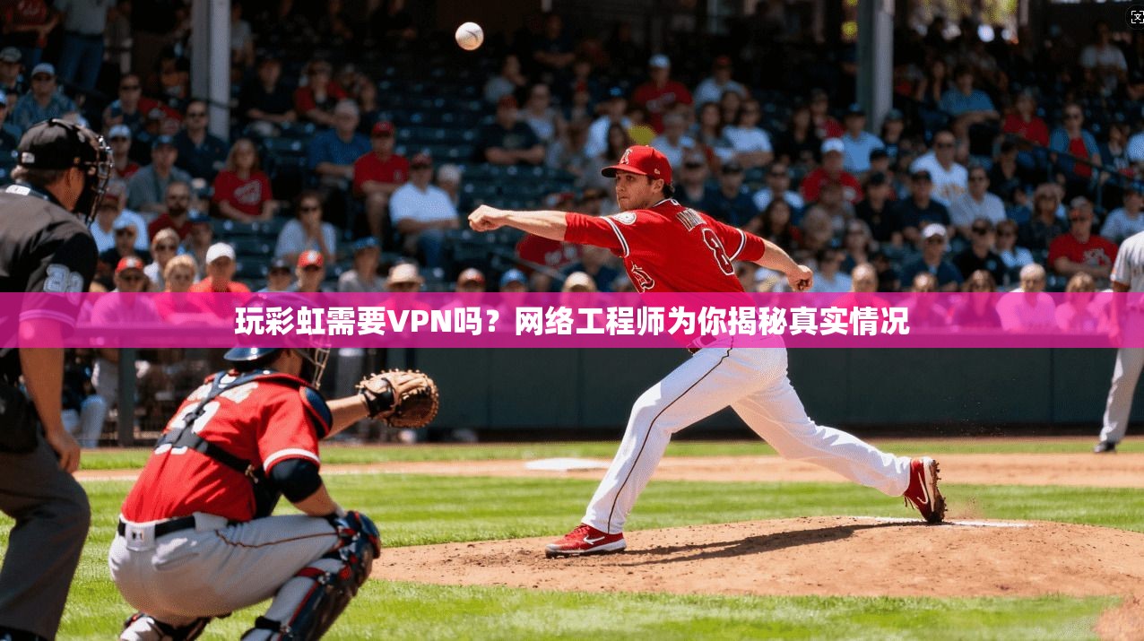 玩彩虹需要VPN吗?网络工程师为你揭秘真实情况 玩彩虹需要VPN吗?网络工程师为你揭秘真实情况
