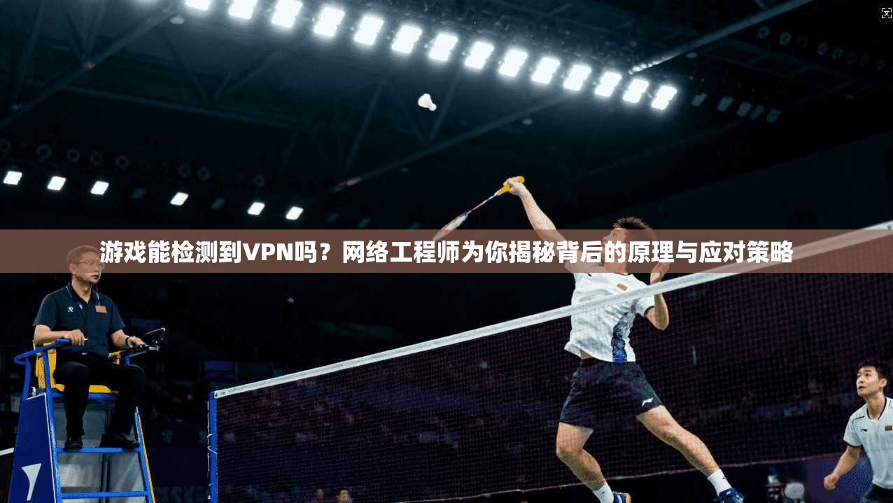 游戏能检测到VPN吗？网络工程师为你揭秘背后的原理与应对策略
